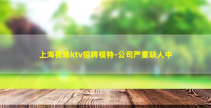 上海夜场ktv招聘模特-公司严重缺人中
