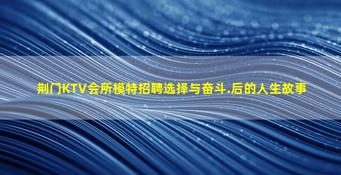 荆门KTV会所模特招聘选择与奋斗.后的人生故事